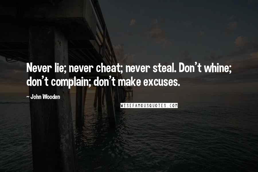 John Wooden Quotes: Never lie; never cheat; never steal. Don't whine; don't complain; don't make excuses.