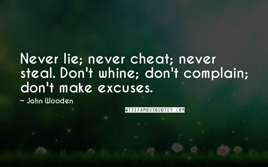 John Wooden Quotes: Never lie; never cheat; never steal. Don't whine; don't complain; don't make excuses.