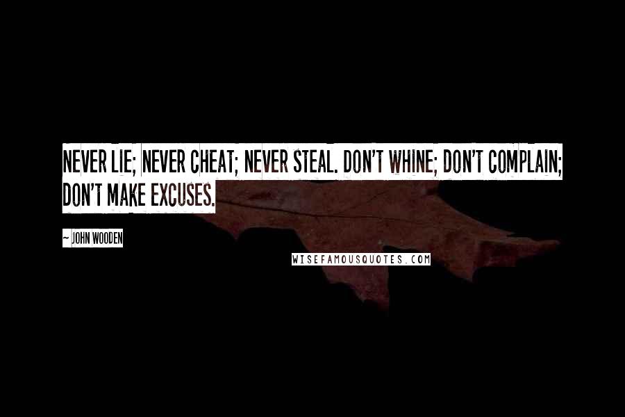 John Wooden Quotes: Never lie; never cheat; never steal. Don't whine; don't complain; don't make excuses.