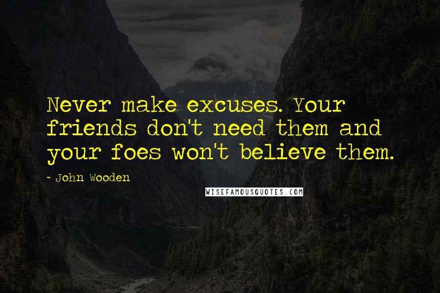 John Wooden Quotes: Never make excuses. Your friends don't need them and your foes won't believe them.