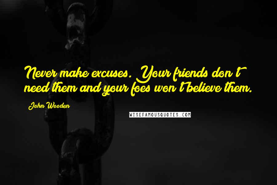 John Wooden Quotes: Never make excuses. Your friends don't need them and your foes won't believe them.