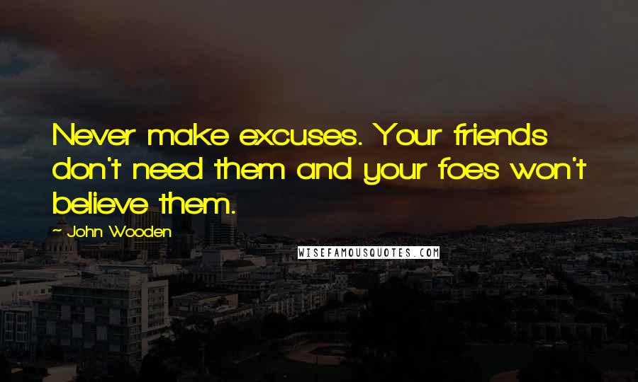 John Wooden Quotes: Never make excuses. Your friends don't need them and your foes won't believe them.