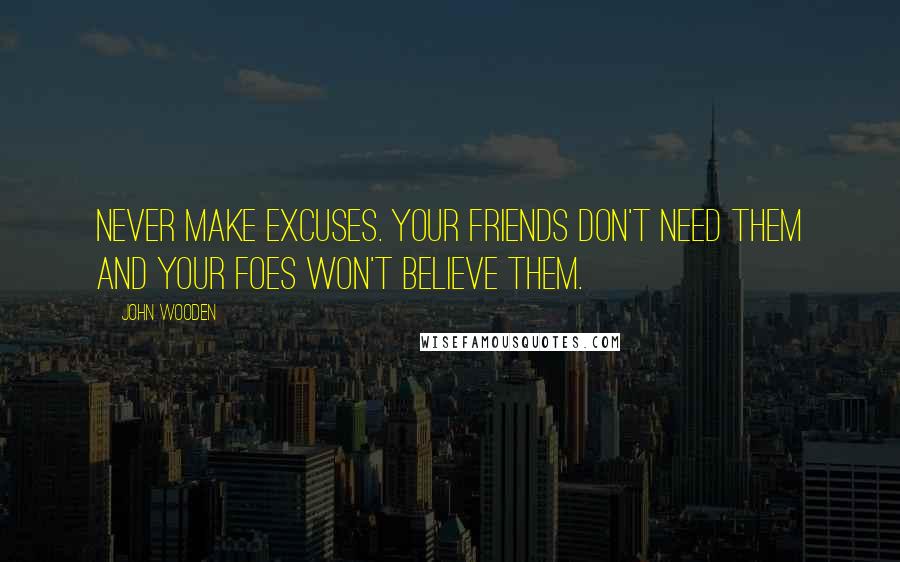 John Wooden Quotes: Never make excuses. Your friends don't need them and your foes won't believe them.