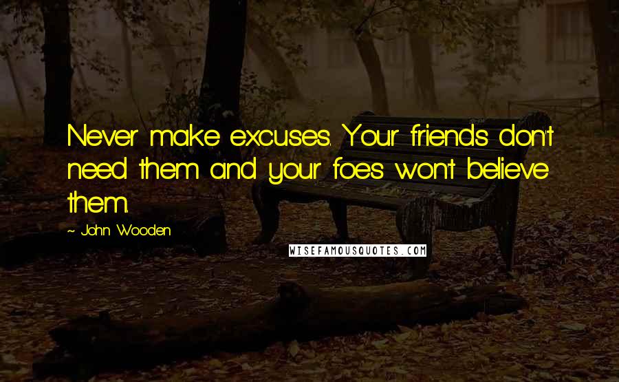 John Wooden Quotes: Never make excuses. Your friends don't need them and your foes won't believe them.