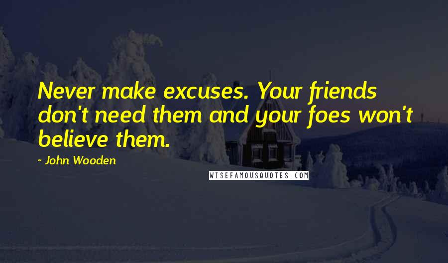 John Wooden Quotes: Never make excuses. Your friends don't need them and your foes won't believe them.