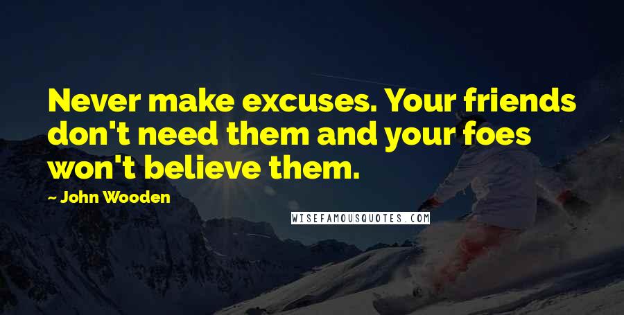 John Wooden Quotes: Never make excuses. Your friends don't need them and your foes won't believe them.