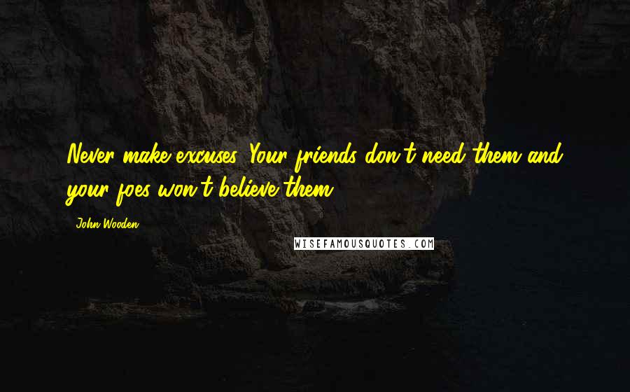 John Wooden Quotes: Never make excuses. Your friends don't need them and your foes won't believe them.