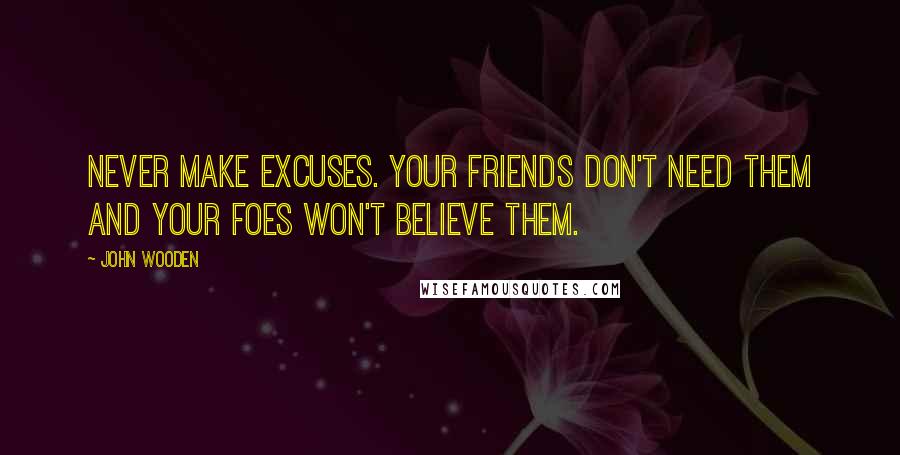 John Wooden Quotes: Never make excuses. Your friends don't need them and your foes won't believe them.