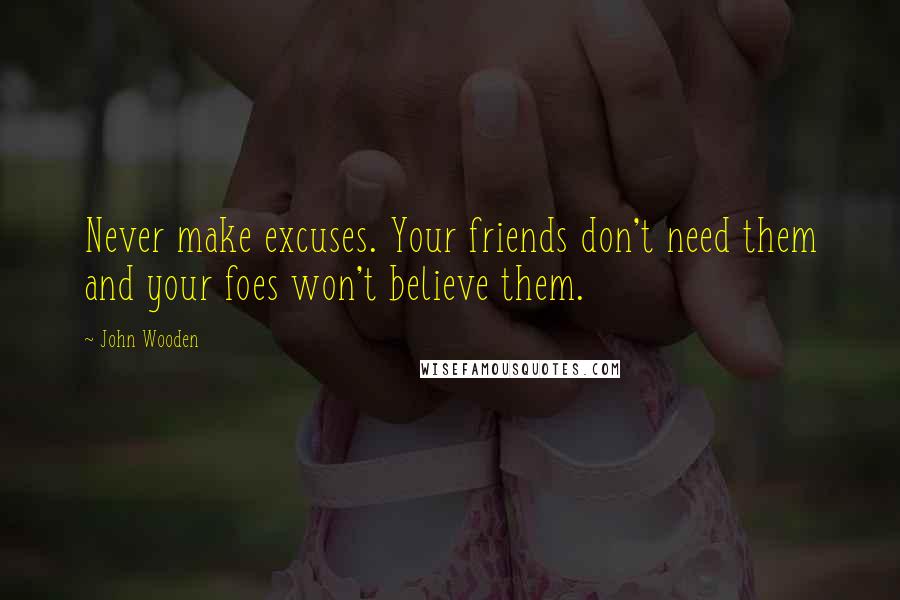 John Wooden Quotes: Never make excuses. Your friends don't need them and your foes won't believe them.