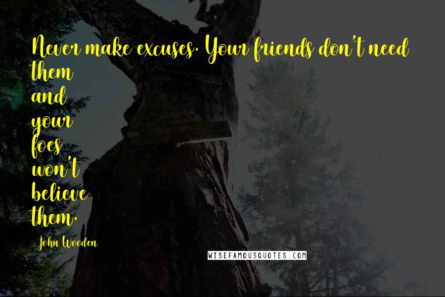 John Wooden Quotes: Never make excuses. Your friends don't need them and your foes won't believe them.