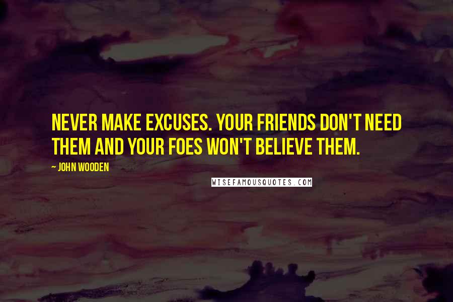 John Wooden Quotes: Never make excuses. Your friends don't need them and your foes won't believe them.