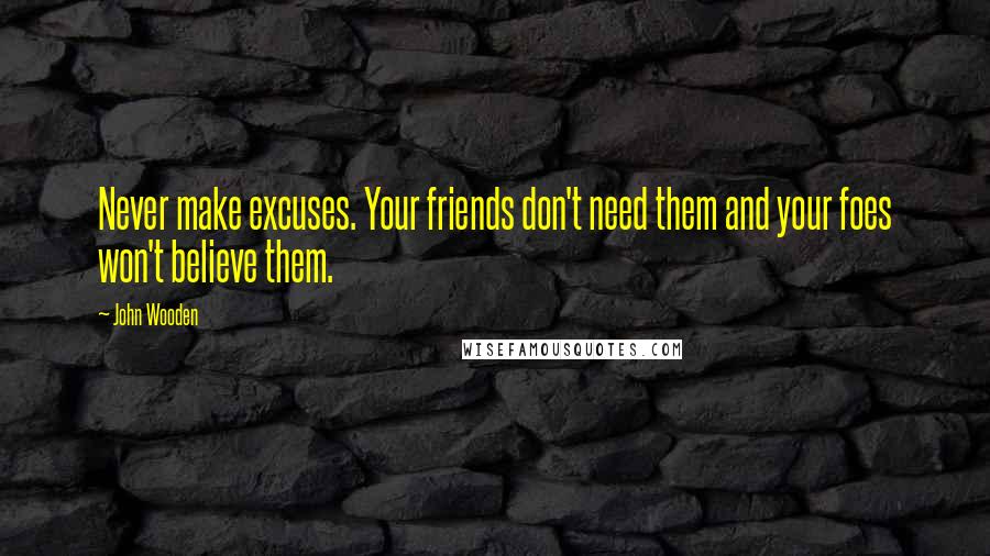 John Wooden Quotes: Never make excuses. Your friends don't need them and your foes won't believe them.