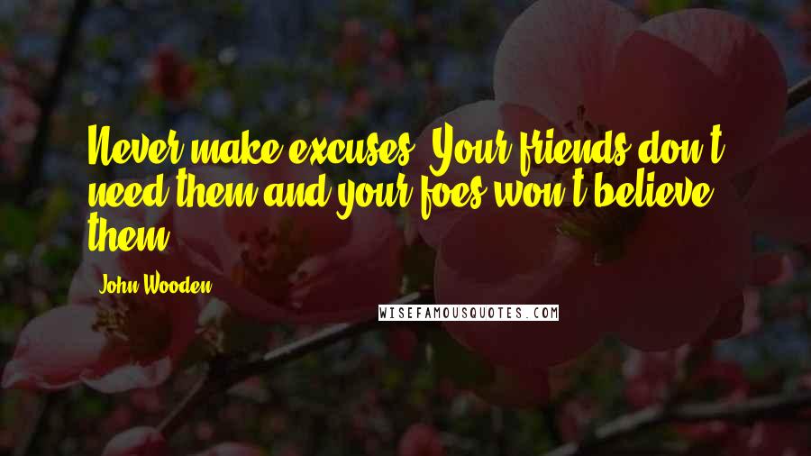 John Wooden Quotes: Never make excuses. Your friends don't need them and your foes won't believe them.