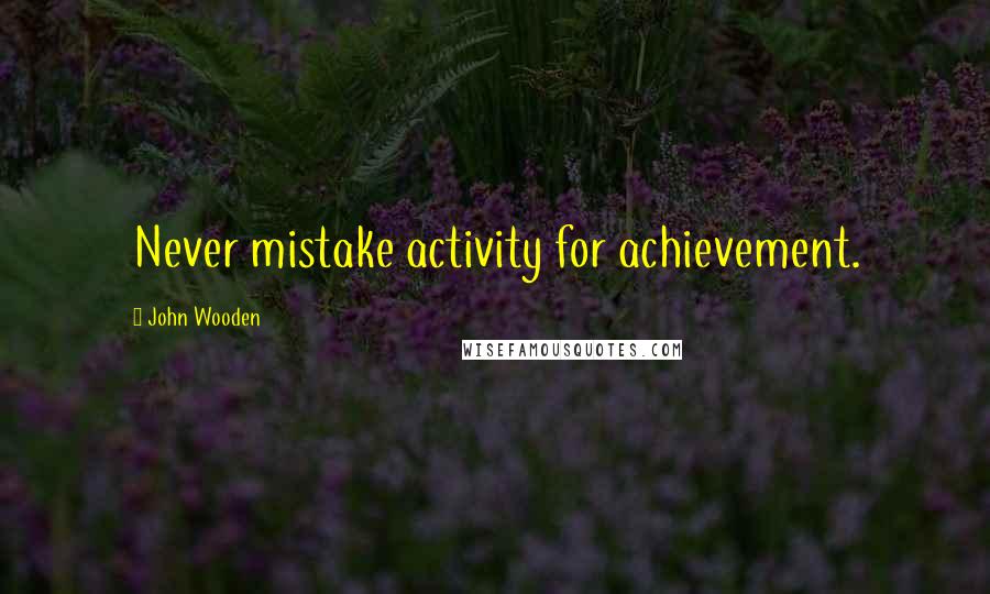 John Wooden Quotes: Never mistake activity for achievement.