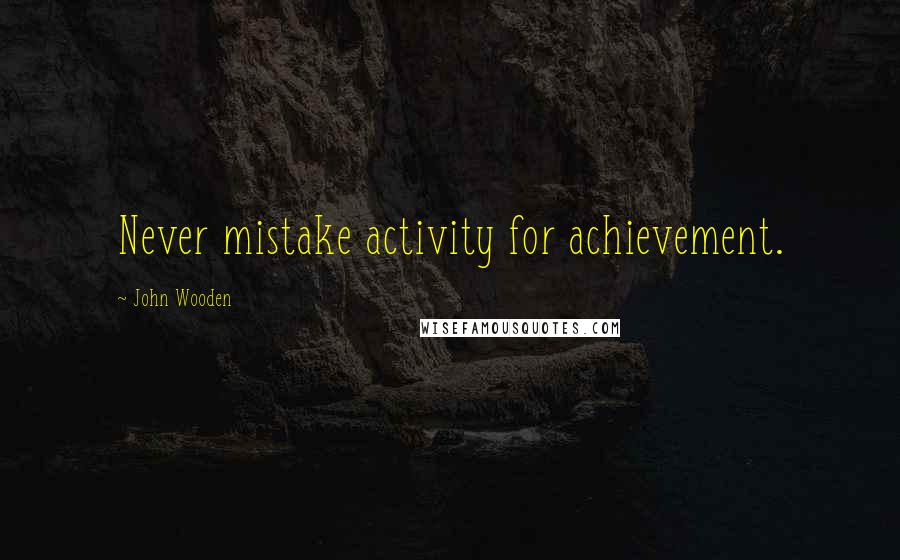 John Wooden Quotes: Never mistake activity for achievement.