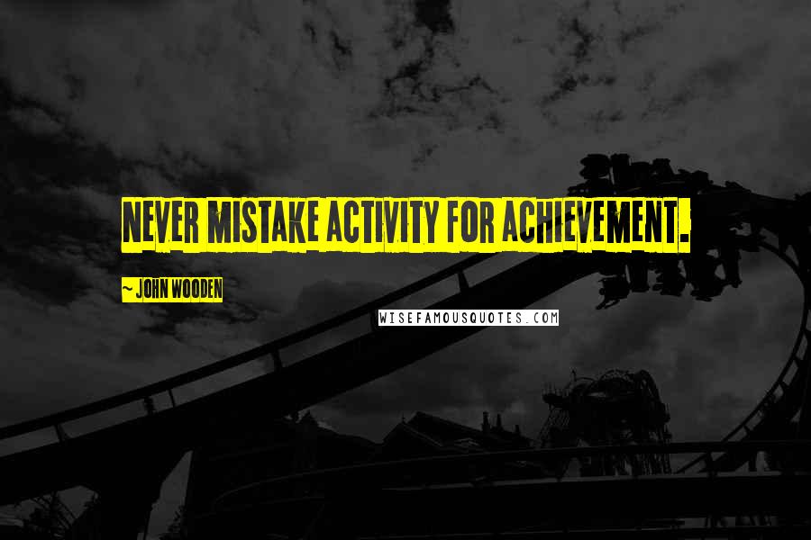 John Wooden Quotes: Never mistake activity for achievement.