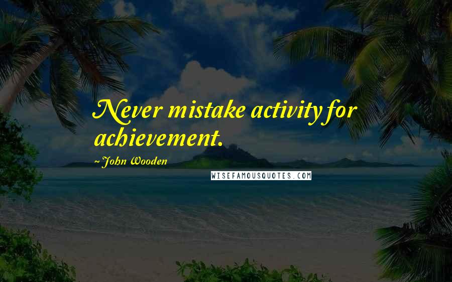 John Wooden Quotes: Never mistake activity for achievement.