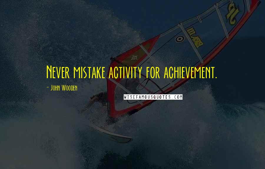 John Wooden Quotes: Never mistake activity for achievement.