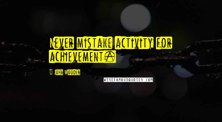 John Wooden Quotes: Never mistake activity for achievement.