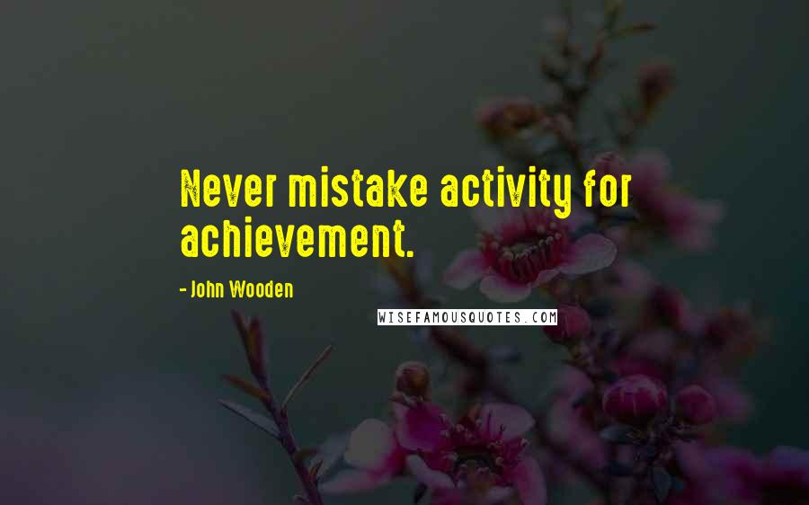 John Wooden Quotes: Never mistake activity for achievement.