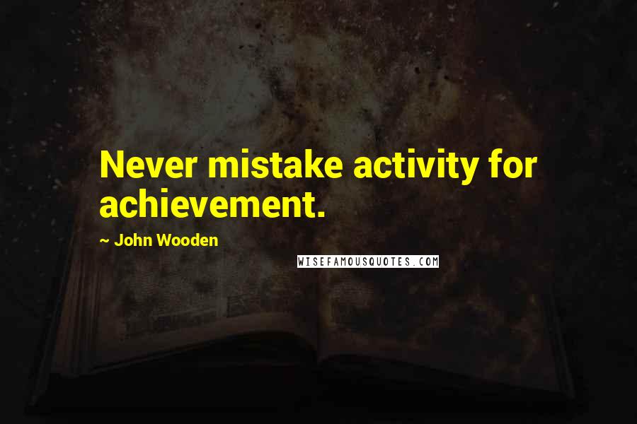 John Wooden Quotes: Never mistake activity for achievement.