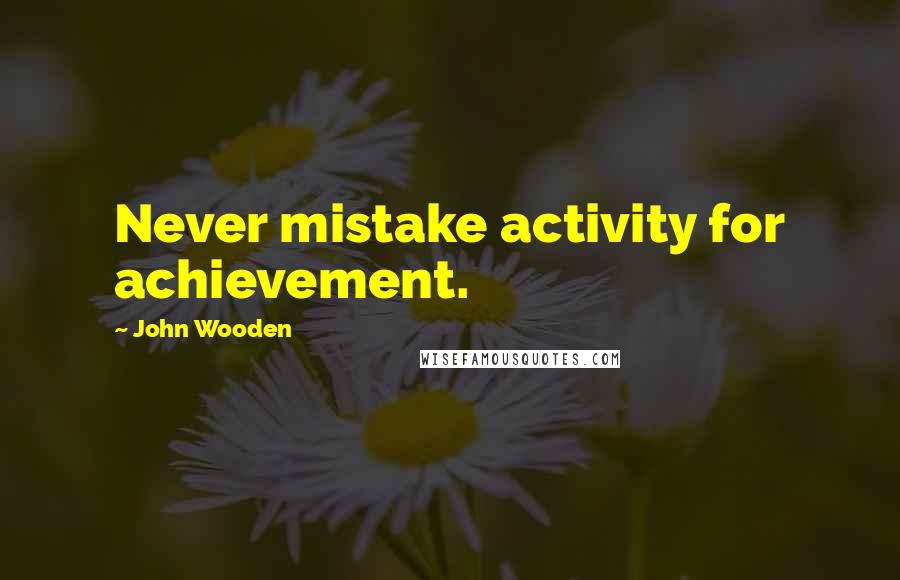 John Wooden Quotes: Never mistake activity for achievement.
