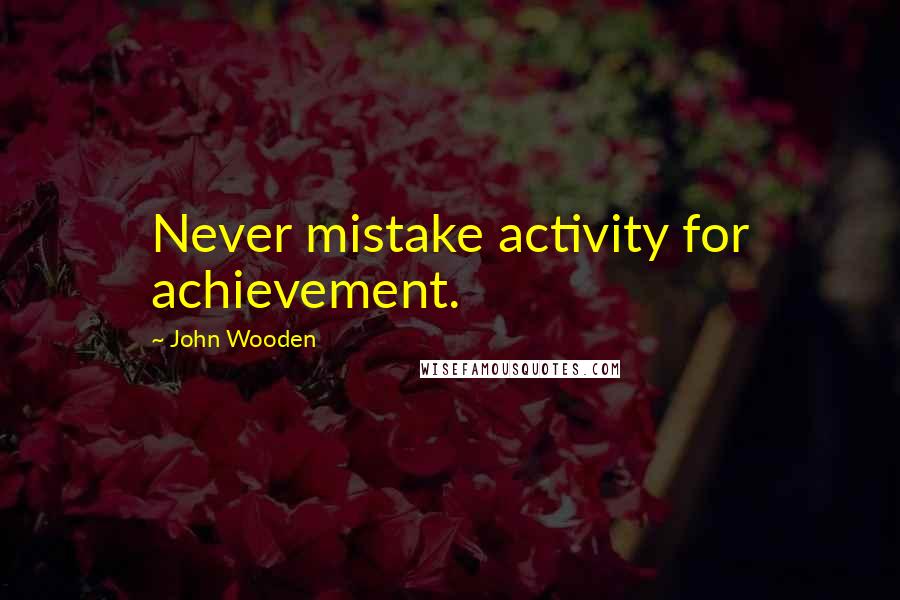 John Wooden Quotes: Never mistake activity for achievement.