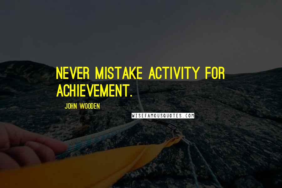 John Wooden Quotes: Never mistake activity for achievement.