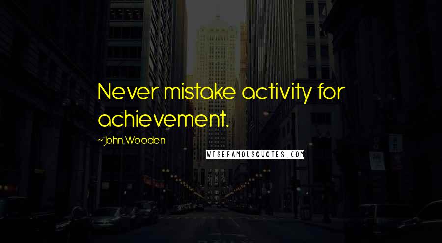 John Wooden Quotes: Never mistake activity for achievement.