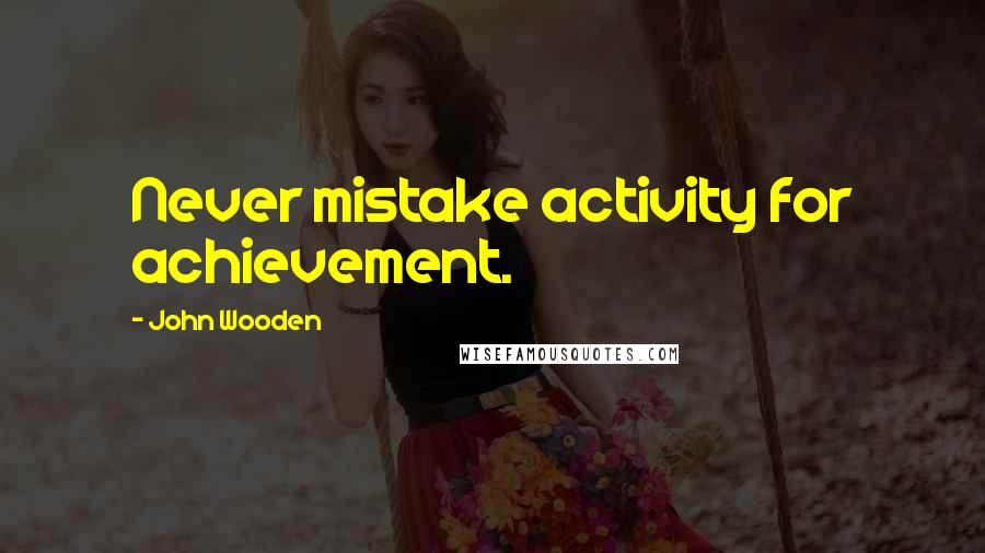 John Wooden Quotes: Never mistake activity for achievement.