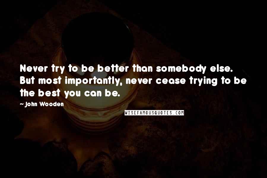 John Wooden Quotes: Never try to be better than somebody else. But most importantly, never cease trying to be the best you can be.