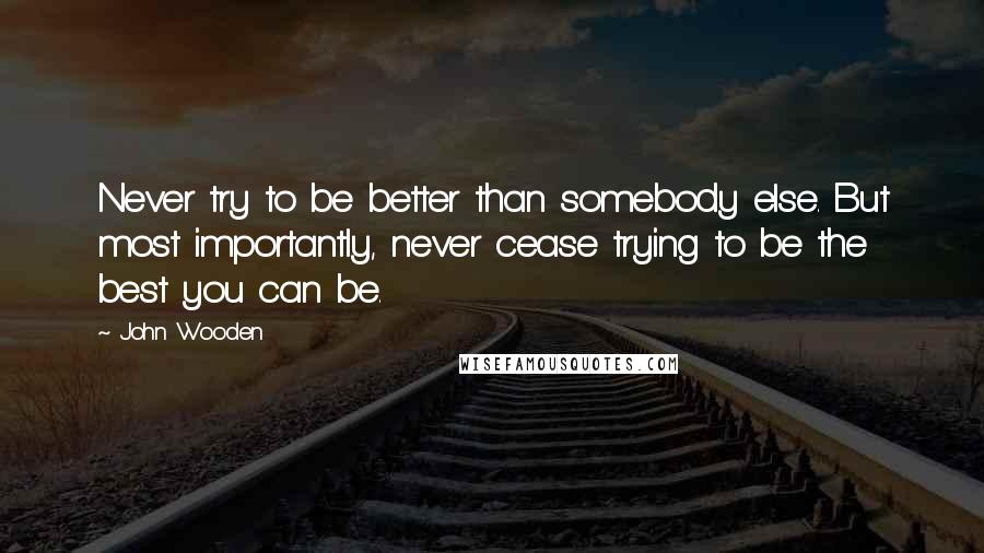 John Wooden Quotes: Never try to be better than somebody else. But most importantly, never cease trying to be the best you can be.