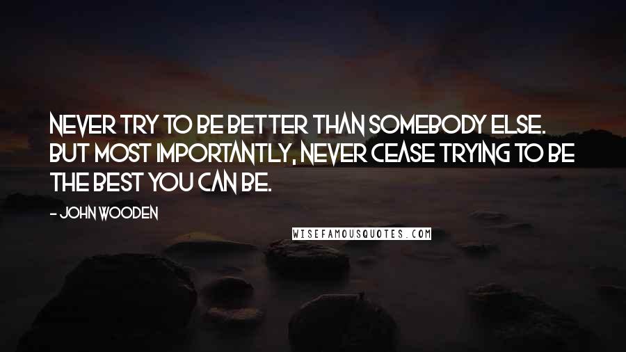 John Wooden Quotes: Never try to be better than somebody else. But most importantly, never cease trying to be the best you can be.