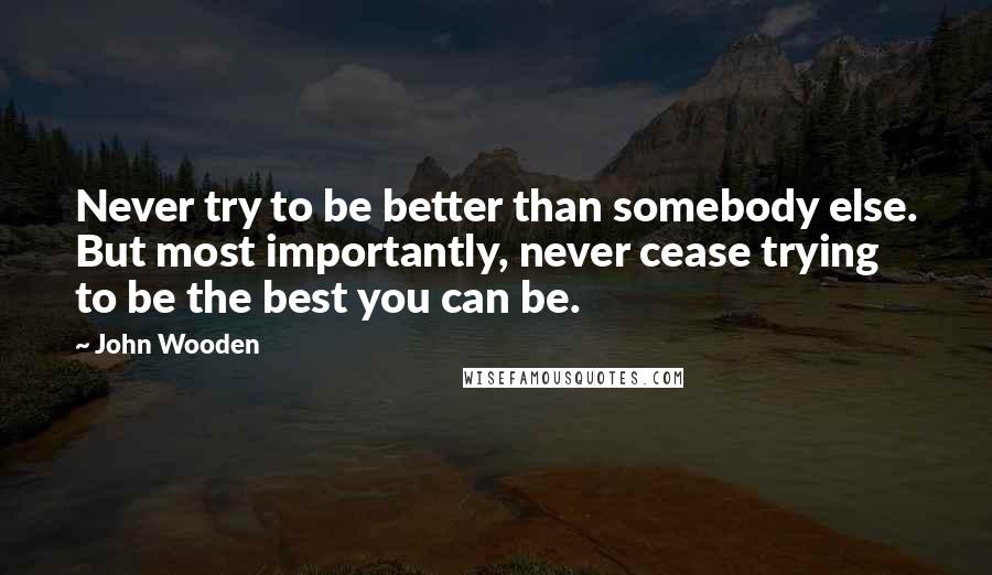 John Wooden Quotes: Never try to be better than somebody else. But most importantly, never cease trying to be the best you can be.