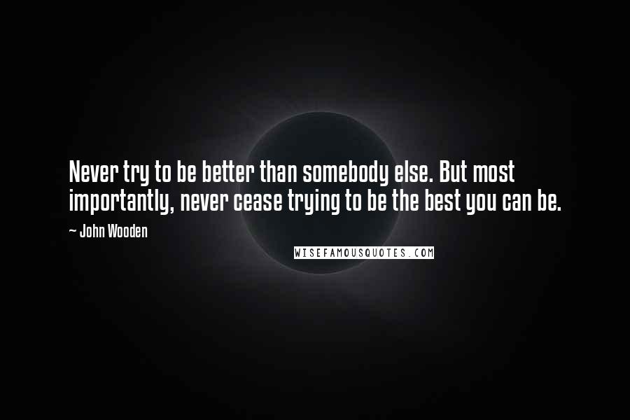 John Wooden Quotes: Never try to be better than somebody else. But most importantly, never cease trying to be the best you can be.