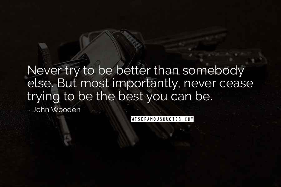 John Wooden Quotes: Never try to be better than somebody else. But most importantly, never cease trying to be the best you can be.