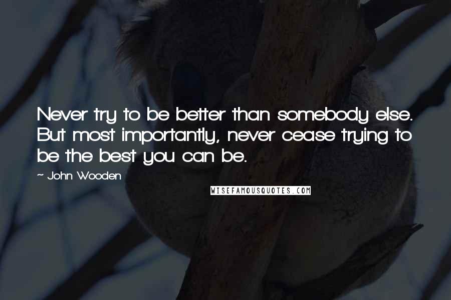 John Wooden Quotes: Never try to be better than somebody else. But most importantly, never cease trying to be the best you can be.