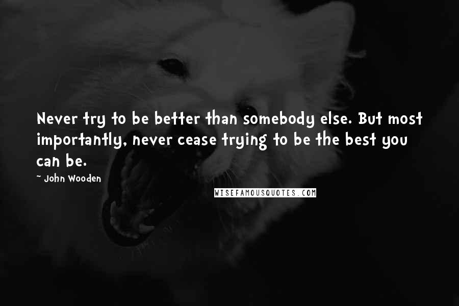 John Wooden Quotes: Never try to be better than somebody else. But most importantly, never cease trying to be the best you can be.