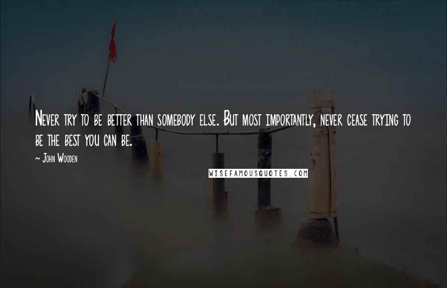 John Wooden Quotes: Never try to be better than somebody else. But most importantly, never cease trying to be the best you can be.