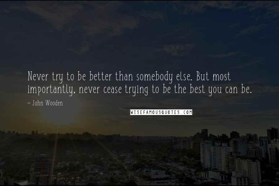 John Wooden Quotes: Never try to be better than somebody else. But most importantly, never cease trying to be the best you can be.