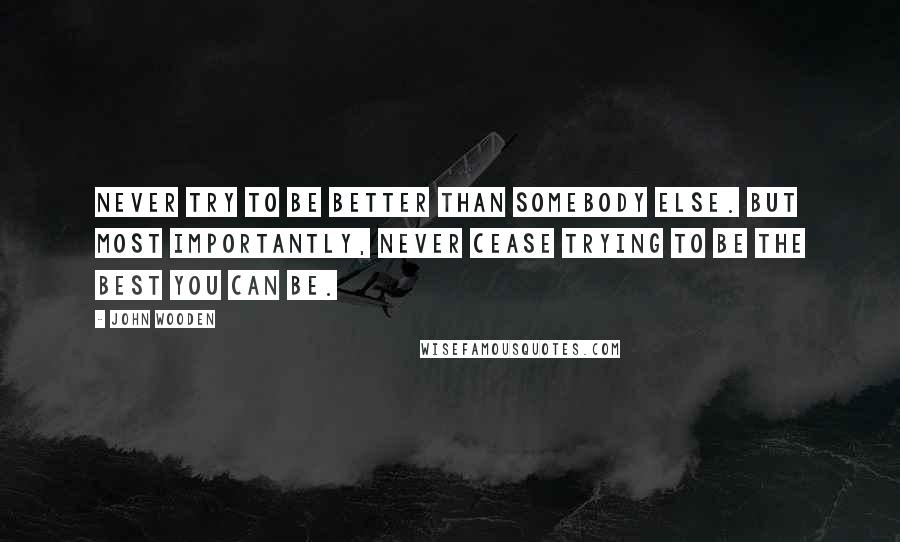 John Wooden Quotes: Never try to be better than somebody else. But most importantly, never cease trying to be the best you can be.