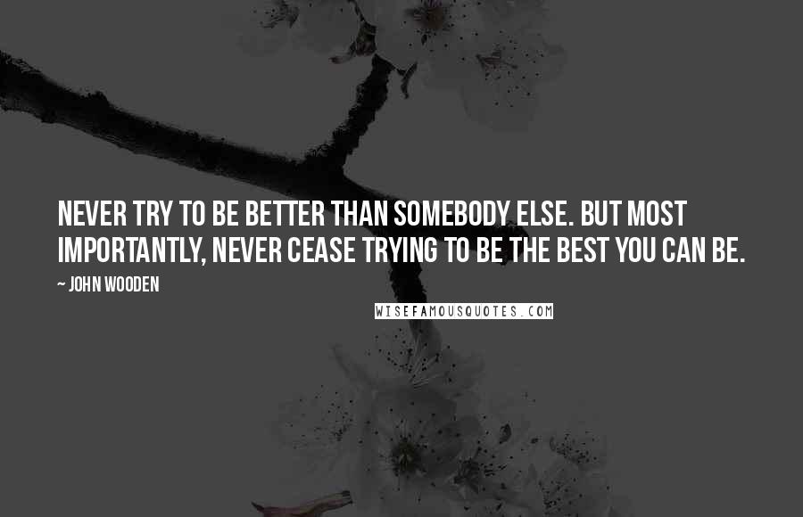 John Wooden Quotes: Never try to be better than somebody else. But most importantly, never cease trying to be the best you can be.