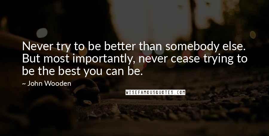 John Wooden Quotes: Never try to be better than somebody else. But most importantly, never cease trying to be the best you can be.