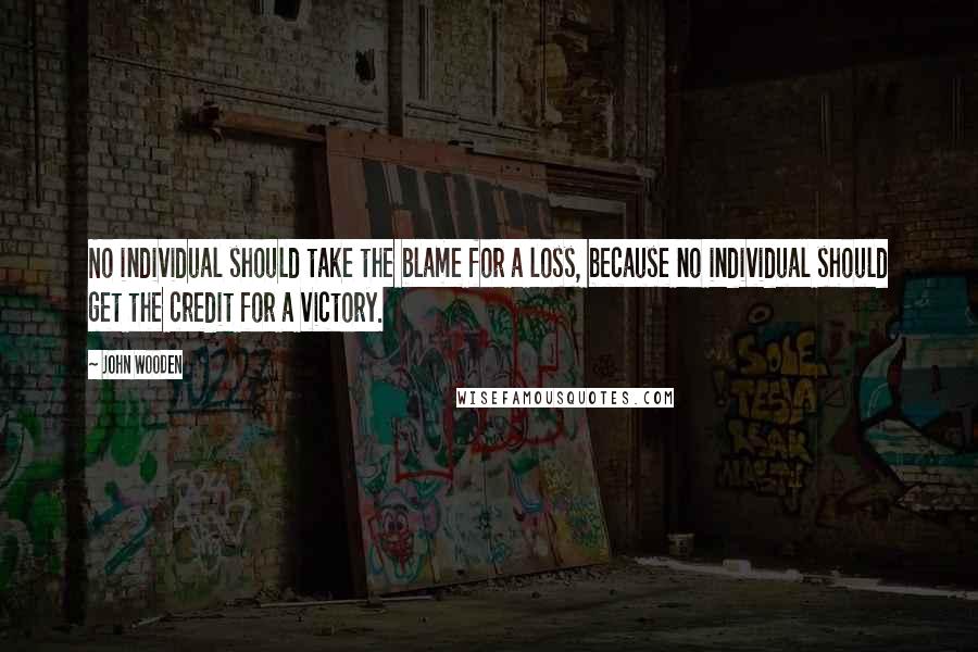 John Wooden Quotes: No individual should take the blame for a loss, because no individual should get the credit for a victory.