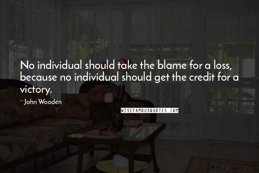 John Wooden Quotes: No individual should take the blame for a loss, because no individual should get the credit for a victory.
