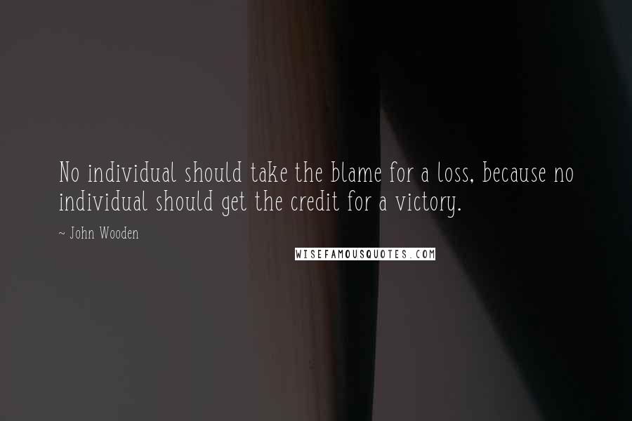 John Wooden Quotes: No individual should take the blame for a loss, because no individual should get the credit for a victory.