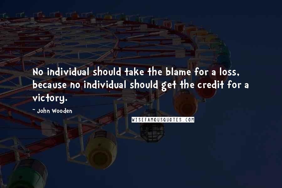 John Wooden Quotes: No individual should take the blame for a loss, because no individual should get the credit for a victory.