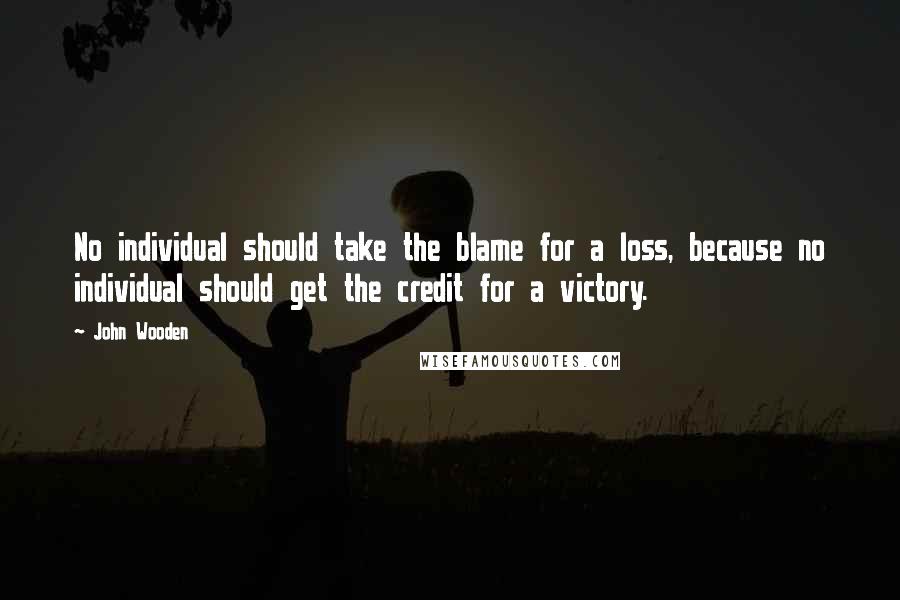 John Wooden Quotes: No individual should take the blame for a loss, because no individual should get the credit for a victory.