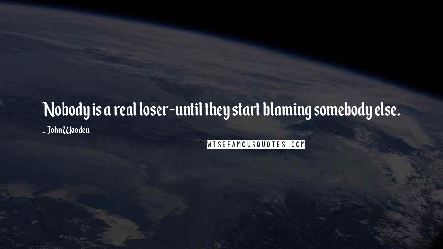 John Wooden Quotes: Nobody is a real loser-until they start blaming somebody else.