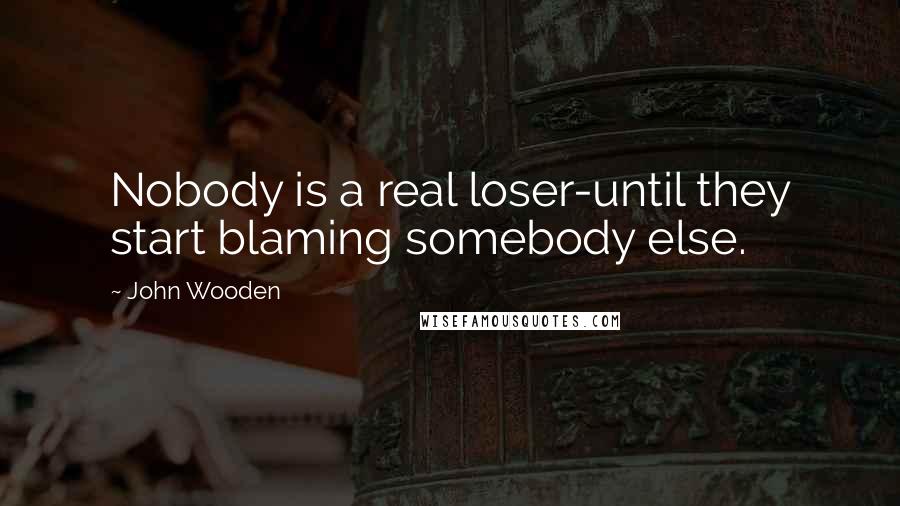 John Wooden Quotes: Nobody is a real loser-until they start blaming somebody else.